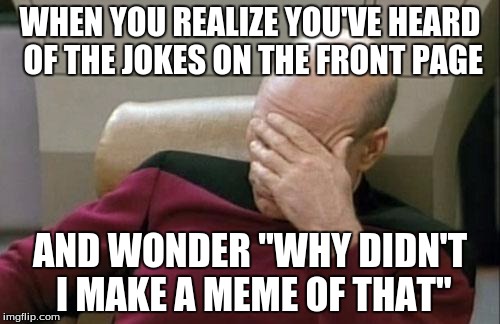 Captain Picard Facepalm | WHEN YOU REALIZE YOU'VE HEARD OF THE JOKES ON THE FRONT PAGE AND WONDER "WHY DIDN'T I MAKE A MEME OF THAT" | image tagged in memes,captain picard facepalm | made w/ Imgflip meme maker