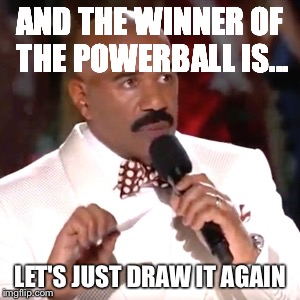 Steve Harvey Miss Universe | AND THE WINNER OF THE POWERBALL IS... LET'S JUST DRAW IT AGAIN | image tagged in steve harvey miss universe | made w/ Imgflip meme maker