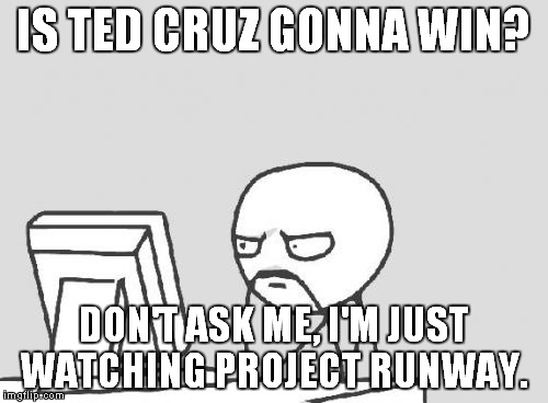 Computer Guy | IS TED CRUZ GONNA WIN? DON'T ASK ME, I'M JUST WATCHING PROJECT RUNWAY. | image tagged in memes,computer guy | made w/ Imgflip meme maker