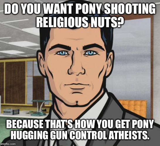 Archer Meme | DO YOU WANT PONY SHOOTING RELIGIOUS NUTS? BECAUSE THAT'S HOW YOU GET PONY HUGGING GUN CONTROL ATHEISTS. | image tagged in memes,archer | made w/ Imgflip meme maker