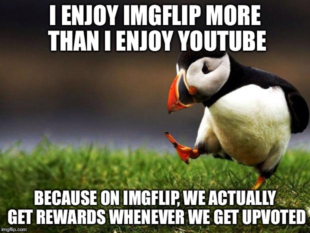 Unpopular Opinion Puffin Meme | I ENJOY IMGFLIP MORE THAN I ENJOY YOUTUBE BECAUSE ON IMGFLIP, WE ACTUALLY GET REWARDS WHENEVER WE GET UPVOTED | image tagged in memes,unpopular opinion puffin | made w/ Imgflip meme maker