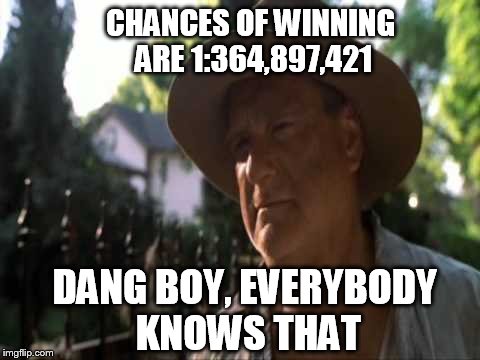 Joe Dirte | CHANCES OF WINNING ARE 1:364,897,421 DANG BOY, EVERYBODY KNOWS THAT | image tagged in joe dirte | made w/ Imgflip meme maker