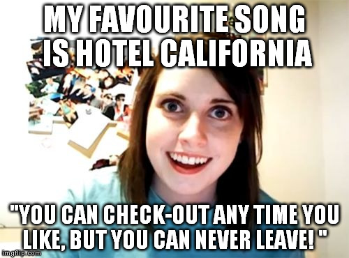 Overly attached Eagles | MY FAVOURITE SONG IS HOTEL CALIFORNIA "YOU CAN CHECK-OUT ANY TIME YOU LIKE,
BUT YOU CAN NEVER LEAVE! " | image tagged in memes,overly attached girlfriend | made w/ Imgflip meme maker