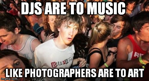 Omg...It's sooo hard to be a dj, bla, bla, bla | DJS ARE TO MUSIC LIKE PHOTOGRAPHERS ARE TO ART | image tagged in memes,sudden clarity clarence | made w/ Imgflip meme maker