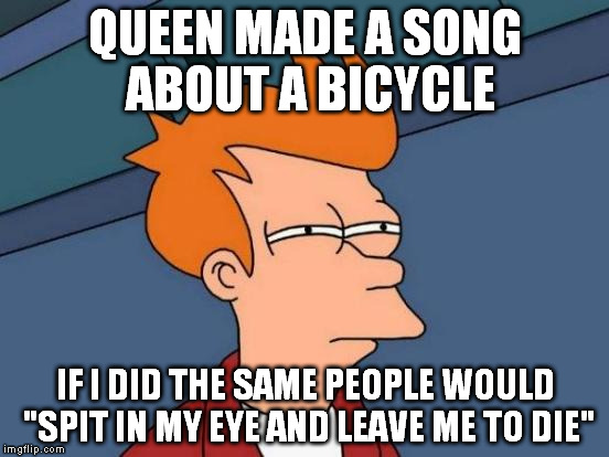 Freddie Mercury was a great artist | QUEEN MADE A SONG ABOUT A BICYCLE IF I DID THE SAME PEOPLE WOULD "SPIT IN MY EYE AND LEAVE ME TO DIE" | image tagged in memes,futurama fry | made w/ Imgflip meme maker