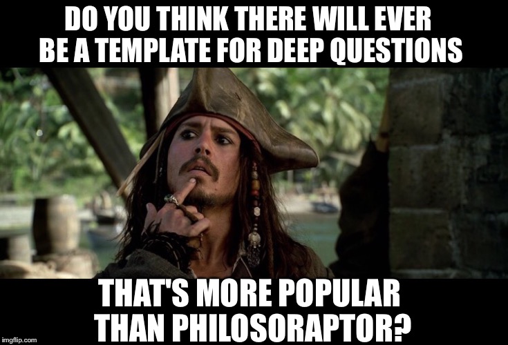 DO YOU THINK THERE WILL EVER BE A TEMPLATE FOR DEEP QUESTIONS THAT'S MORE POPULAR THAN PHILOSORAPTOR? | image tagged in captain jack sparrow,philosoraptor,pirates of the carribean,deep thoughts,template,popular | made w/ Imgflip meme maker