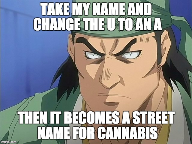 Ganju's drugs | TAKE MY NAME AND CHANGE THE U TO AN A THEN IT BECOMES A STREET NAME FOR CANNABIS | image tagged in cannabis | made w/ Imgflip meme maker