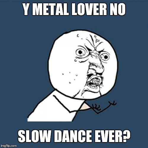 Y U No Meme | Y METAL LOVER NO SLOW DANCE EVER? | image tagged in memes,y u no | made w/ Imgflip meme maker