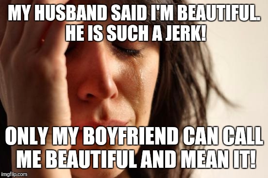 Inside the mind of the cheating wife  | MY HUSBAND SAID I'M BEAUTIFUL. HE IS SUCH A JERK! ONLY MY BOYFRIEND CAN CALL ME BEAUTIFUL AND MEAN IT! | image tagged in memes,first world problems,cheaters,cheating,so true memes | made w/ Imgflip meme maker