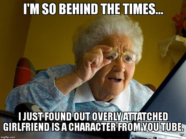 Laina Morris?! | I'M SO BEHIND THE TIMES... I JUST FOUND OUT OVERLY ATTATCHED GIRLFRIEND IS A CHARACTER FROM YOU TUBE. | image tagged in memes,grandma finds the internet,overly attached girlfriend | made w/ Imgflip meme maker