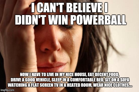 First World Problems Meme | I CAN'T BELIEVE I DIDN'T WIN POWERBALL NOW I HAVE TO LIVE IN MY NICE HOUSE, EAT DECENT FOOD, DRIVE A GOOD VEHICLE, SLEEP IN A COMFORTABLE BE | image tagged in memes,first world problems | made w/ Imgflip meme maker