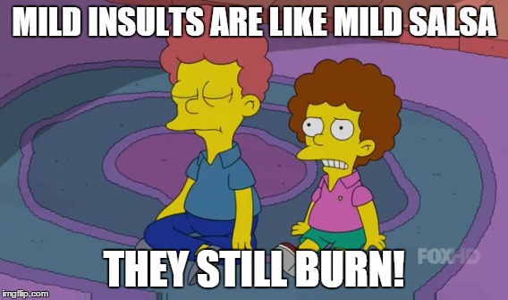MILD INSULTS ARE LIKE MILD SALSA THEY STILL BURN! | image tagged in AdviceAnimals | made w/ Imgflip meme maker