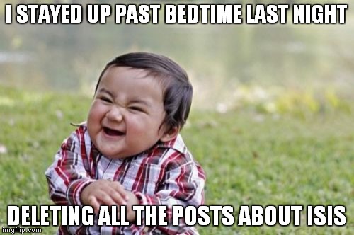 Evil Toddler Meme | I STAYED UP PAST BEDTIME LAST NIGHT DELETING ALL THE POSTS ABOUT ISIS | image tagged in memes,evil toddler | made w/ Imgflip meme maker