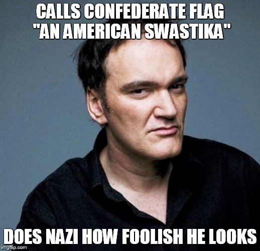 Quentin Tarantino re: Confederate flag | CALLS CONFEDERATE FLAG "AN AMERICAN SWASTIKA" DOES NAZI HOW FOOLISH HE LOOKS | image tagged in quentin tarantino,nazi | made w/ Imgflip meme maker