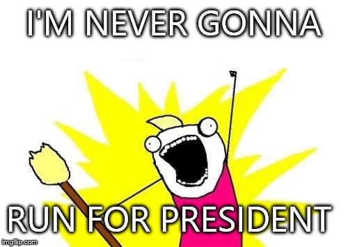 X All The Y Meme | I'M NEVER GONNA RUN FOR PRESIDENT | image tagged in memes,x all the y | made w/ Imgflip meme maker