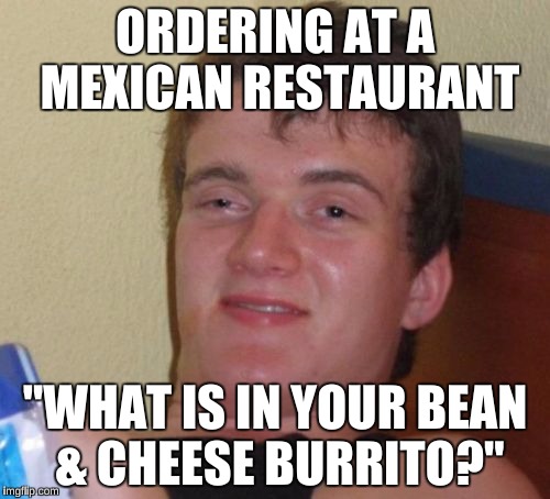 My friend actually did this once lol | ORDERING AT A MEXICAN RESTAURANT "WHAT IS IN YOUR BEAN & CHEESE BURRITO?" | image tagged in memes,10 guy | made w/ Imgflip meme maker