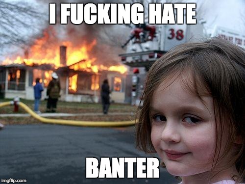 Disaster Girl Meme | I F**KING HATE BANTER | image tagged in memes,disaster girl | made w/ Imgflip meme maker
