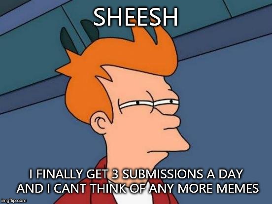 Futurama Fry | SHEESH I FINALLY GET 3 SUBMISSIONS A DAY AND I CANT THINK OF ANY MORE MEMES | image tagged in memes,futurama fry | made w/ Imgflip meme maker