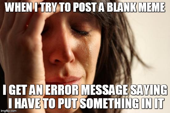 First World Problems Meme | WHEN I TRY TO POST A BLANK MEME I GET AN ERROR MESSAGE SAYING I HAVE TO PUT SOMETHING IN IT | image tagged in memes,first world problems | made w/ Imgflip meme maker