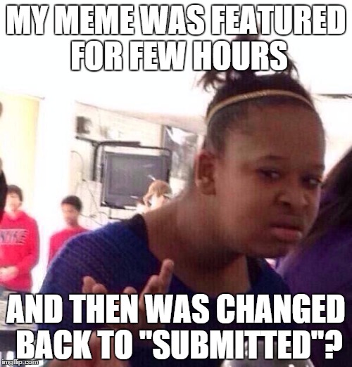Why would they unfeature a meme? | MY MEME WAS FEATURED FOR FEW HOURS AND THEN WAS CHANGED BACK TO "SUBMITTED"? | image tagged in memes,black girl wat,moderators,imgflip | made w/ Imgflip meme maker