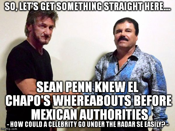 Sean Penn and El Chapo | SO, LET'S GET SOMETHING STRAIGHT HERE.... SEAN PENN KNEW EL CHAPO'S WHEREABOUTS BEFORE  MEXICAN AUTHORITIES - HOW COULD A CELEBRITY GO UNDER | image tagged in sean penn and el chapo,sean penn,el chapo,mexico | made w/ Imgflip meme maker
