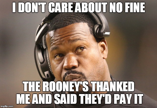 I DON'T CARE ABOUT NO FINE THE ROONEY'S THANKED ME AND SAID THEY'D PAY IT | image tagged in pittsburgh steelers,playoffs,joey porter,nfl | made w/ Imgflip meme maker