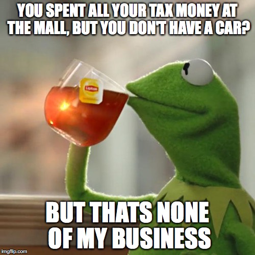 But That's None Of My Business Meme | YOU SPENT ALL YOUR TAX MONEY AT THE MALL, BUT YOU DON'T HAVE A CAR? BUT THATS NONE OF MY BUSINESS | image tagged in memes,but thats none of my business,kermit the frog | made w/ Imgflip meme maker