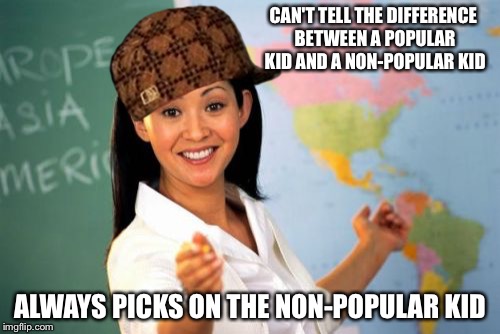 Unhelpful High School Teacher Meme | CAN'T TELL THE DIFFERENCE BETWEEN A POPULAR KID AND A NON-POPULAR KID ALWAYS PICKS ON THE NON-POPULAR KID | image tagged in memes,unhelpful high school teacher,scumbag | made w/ Imgflip meme maker