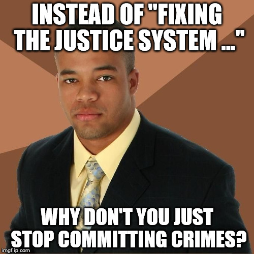 Has this ever occurred to you? | INSTEAD OF "FIXING THE JUSTICE SYSTEM ..." WHY DON'T YOU JUST STOP COMMITTING CRIMES? | image tagged in succesful black man | made w/ Imgflip meme maker