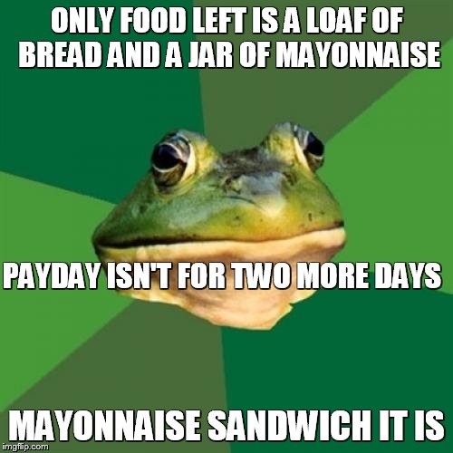 Foul Bachelor Frog | ONLY FOOD LEFT IS A LOAF OF BREAD AND A JAR OF MAYONNAISE MAYONNAISE SANDWICH IT IS PAYDAY ISN'T FOR TWO MORE DAYS | image tagged in memes,foul bachelor frog | made w/ Imgflip meme maker