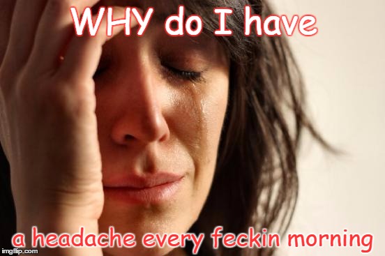 First World Problems | WHY do I have a headache every feckin morning | image tagged in memes,first world problems | made w/ Imgflip meme maker