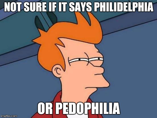 Futurama Fry | NOT SURE IF IT SAYS PHILIDELPHIA OR PEDOPHILIA | image tagged in memes,futurama fry | made w/ Imgflip meme maker
