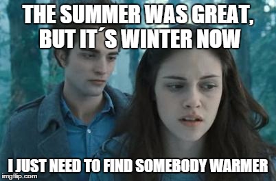 Twilight | THE SUMMER WAS GREAT, BUT IT´S WINTER NOW I JUST NEED TO FIND SOMEBODY WARMER | image tagged in twilight | made w/ Imgflip meme maker