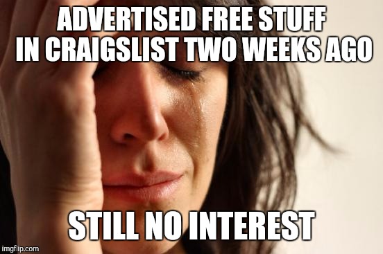 First World Problems | ADVERTISED FREE STUFF IN CRAIGSLIST TWO WEEKS AGO STILL NO INTEREST | image tagged in memes,first world problems | made w/ Imgflip meme maker