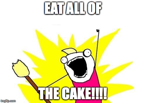 X All The Y | EAT ALL OF THE CAKE!!!! | image tagged in memes,x all the y | made w/ Imgflip meme maker