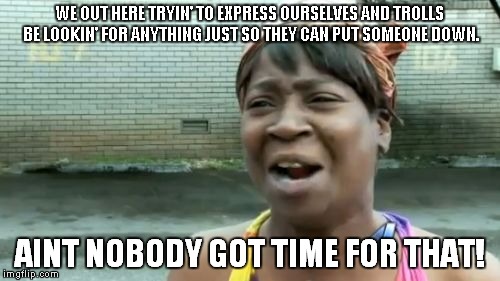 Ain't Nobody Got Time For That | WE OUT HERE TRYIN' TO EXPRESS OURSELVES AND TROLLS BE LOOKIN' FOR ANYTHING JUST SO THEY CAN PUT SOMEONE DOWN. AINT NOBODY GOT TIME FOR THAT! | image tagged in memes,aint nobody got time for that | made w/ Imgflip meme maker