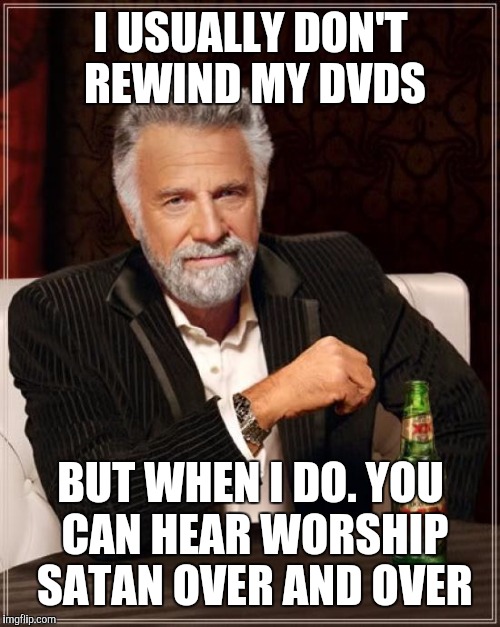 The Most Interesting Man In The World Meme | I USUALLY DON'T REWIND MY DVDS BUT WHEN I DO. YOU CAN HEAR WORSHIP SATAN OVER AND OVER | image tagged in memes,the most interesting man in the world | made w/ Imgflip meme maker