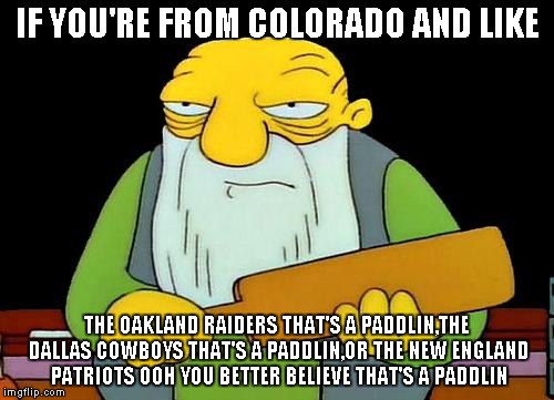 That's a paddlin' | IF YOU'RE FROM COLORADO AND LIKE THE OAKLAND RAIDERS THAT'S A PADDLIN,THE DALLAS COWBOYS THAT'S A PADDLIN,OR THE NEW ENGLAND PATRIOTS OOH YO | image tagged in memes,that's a paddlin' | made w/ Imgflip meme maker