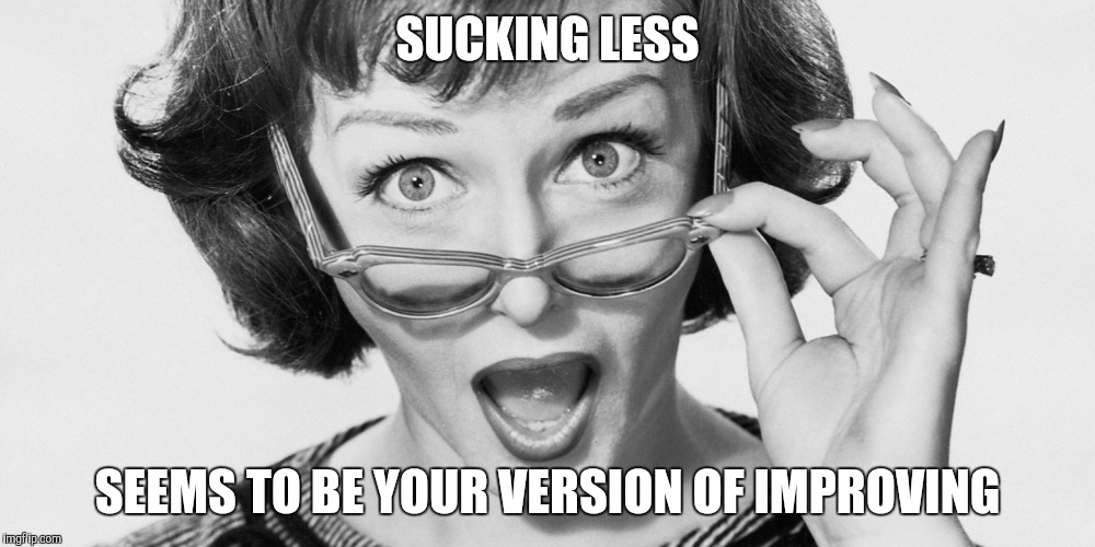 SUCKING LESS SEEMS TO BE YOUR VERSION OF IMPROVING | made w/ Imgflip meme maker