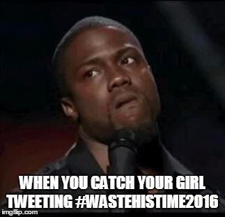 Kevin Hart  | WHEN YOU CATCH YOUR GIRL TWEETING #WASTEHISTIME2016 | image tagged in kevin hart | made w/ Imgflip meme maker