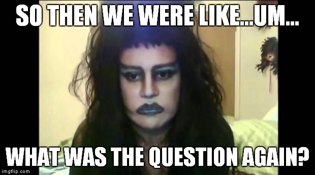 Elvira Darks | SO THEN WE WERE LIKE...UM... WHAT WAS THE QUESTION AGAIN? | image tagged in elvira darks | made w/ Imgflip meme maker