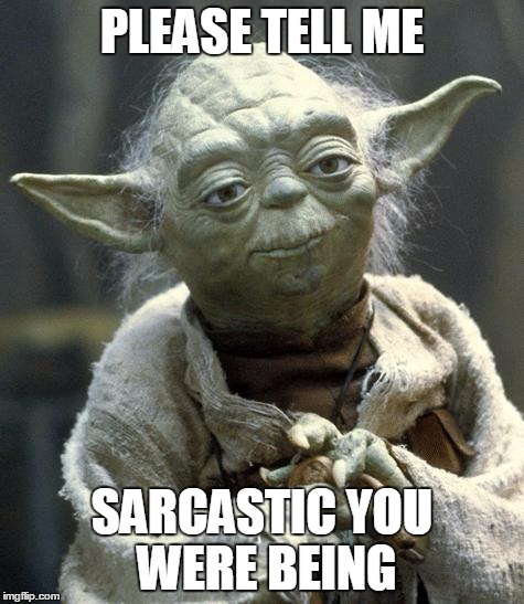 yoda | PLEASE TELL ME SARCASTIC YOU WERE BEING | image tagged in yoda | made w/ Imgflip meme maker