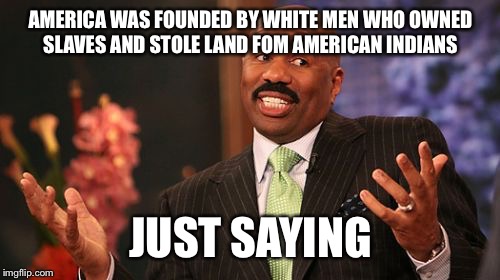 AMERICA WAS FOUNDED BY WHITE MEN WHO OWNED SLAVES AND STOLE LAND FOM AMERICAN INDIANS JUST SAYING | image tagged in memes,steve harvey | made w/ Imgflip meme maker