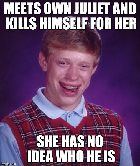 Bad Luck Brian | MEETS OWN JULIET AND KILLS HIMSELF FOR HER SHE HAS NO IDEA WHO HE IS | image tagged in memes,bad luck brian | made w/ Imgflip meme maker