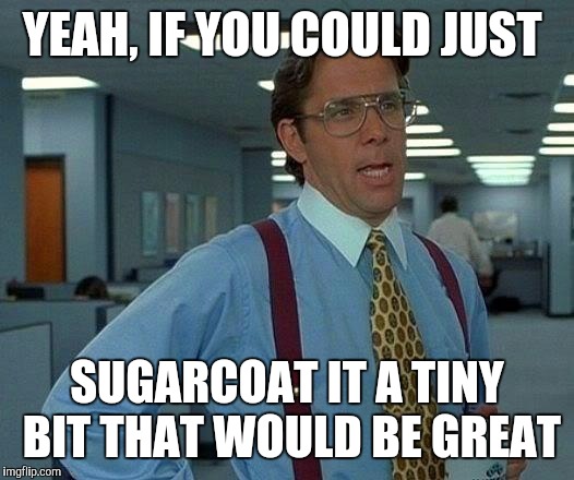 YEAH, IF YOU COULD JUST SUGARCOAT IT A TINY BIT THAT WOULD BE GREAT | image tagged in memes,that would be great | made w/ Imgflip meme maker