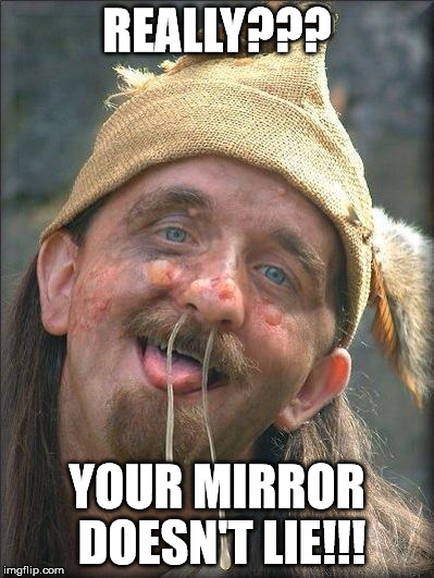 ugly old man | REALLY??? YOUR MIRROR DOESN'T LIE!!! | image tagged in ugly old man | made w/ Imgflip meme maker