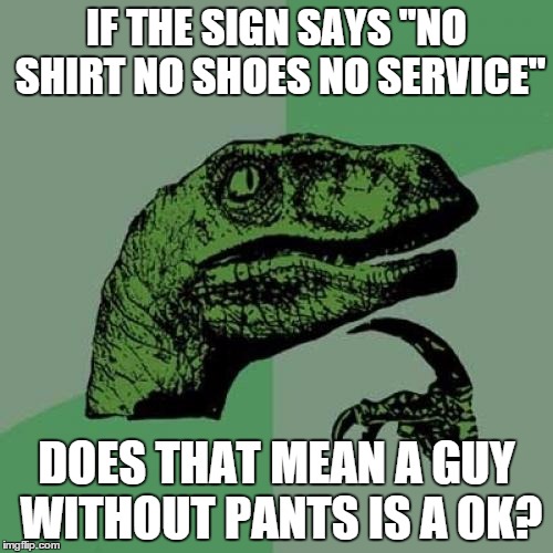 Philosoraptor | IF THE SIGN SAYS "NO SHIRT NO SHOES NO SERVICE" DOES THAT MEAN A GUY WITHOUT PANTS IS A OK? | image tagged in memes,philosoraptor | made w/ Imgflip meme maker