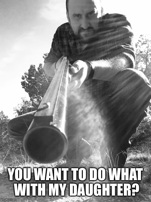 YOU WANT TO DO WHAT WITH MY DAUGHTER? | image tagged in gun | made w/ Imgflip meme maker