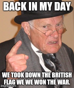 Back In My Day Meme | BACK IN MY DAY WE TOOK DOWN THE BRITISH FLAG WE WE WON THE WAR. | image tagged in memes,back in my day | made w/ Imgflip meme maker