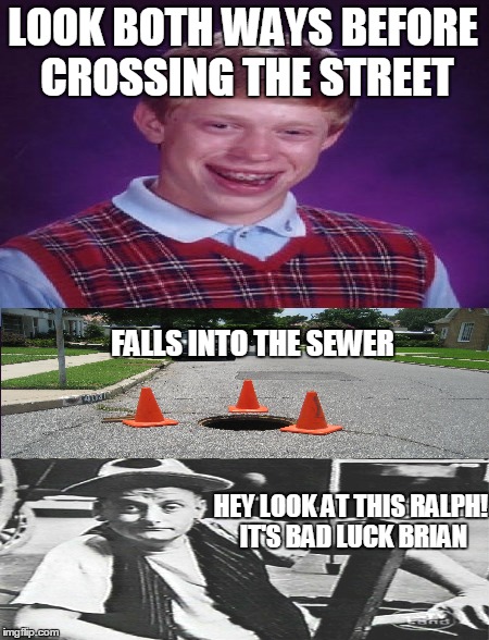 LOOK BOTH WAYS BEFORE CROSSING THE STREET FALLS INTO THE SEWER HEY LOOK AT THIS RALPH! IT'S BAD LUCK BRIAN | made w/ Imgflip meme maker